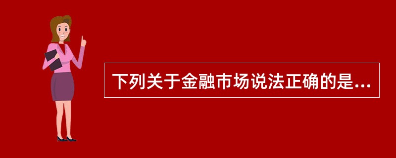 下列关于金融市场说法正确的是:( )。