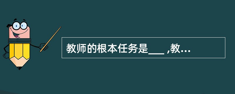 教师的根本任务是___ ,教师在教育过程中起主导作用。