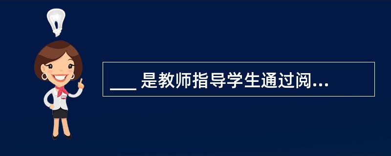 ___ 是教师指导学生通过阅读教科书、参考书和课外读物以获取知识、培养独立阅读能