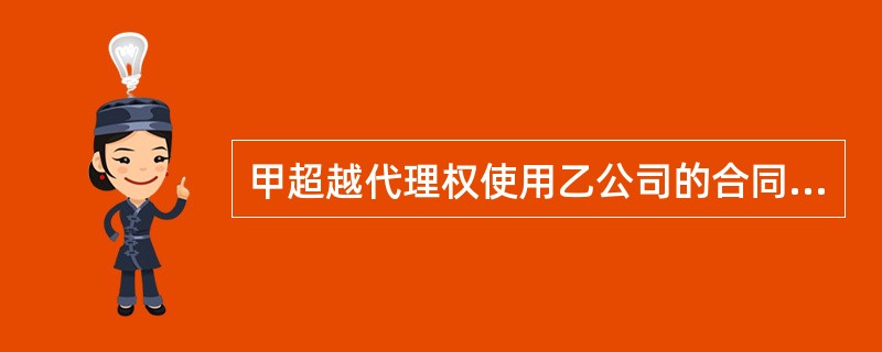 甲超越代理权使用乙公司的合同专用章,在乙的经营范围内以乙的名义与丙订立合同,以上