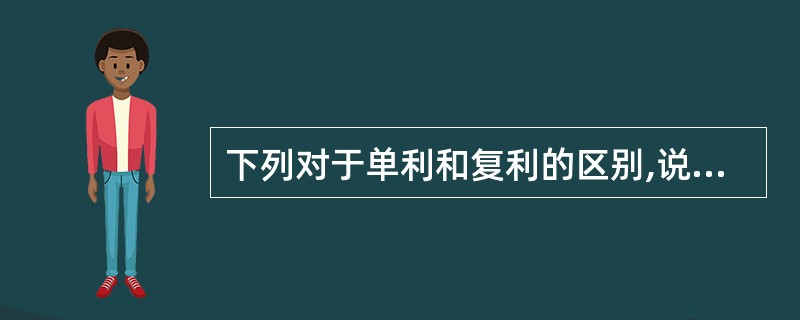 下列对于单利和复利的区别,说法不正确的一项是( )。