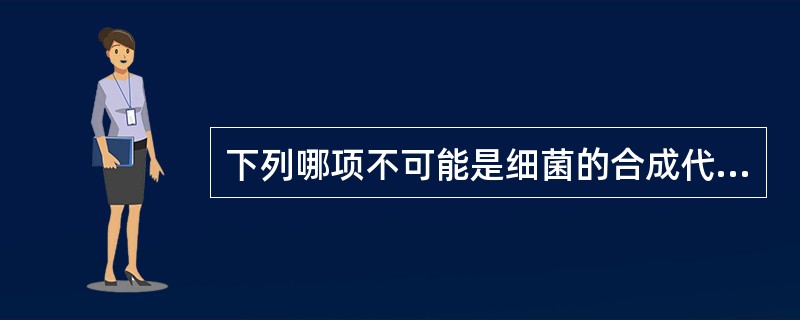 下列哪项不可能是细菌的合成代谢产物 ( )