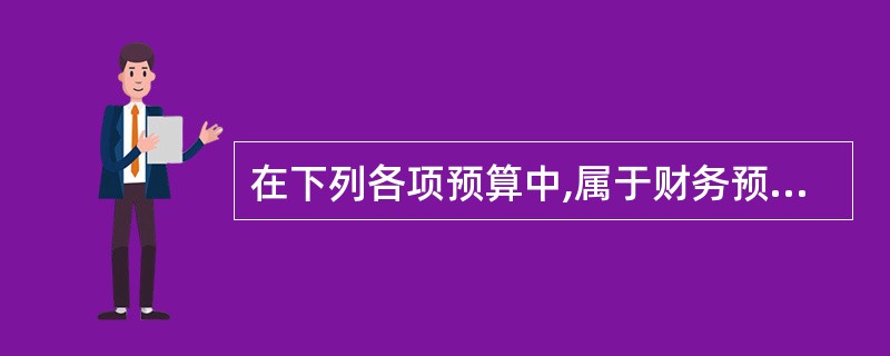 在下列各项预算中,属于财务预算内容的有( )。