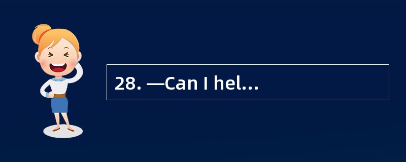 28. —Can I help you, sir? —_______.I nee