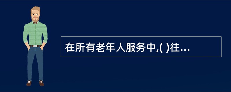 在所有老年人服务中,( )往往是老年人最后选择的服务方式。