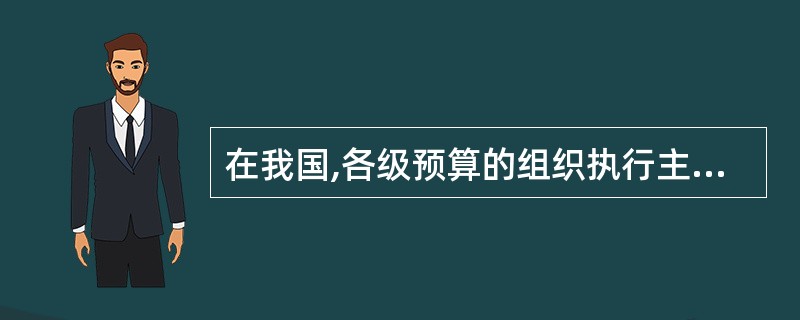 在我国,各级预算的组织执行主体是( )
