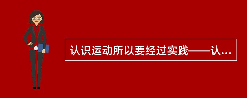 认识运动所以要经过实践——认识——再实践——再认识的多次反复,是因为( )。