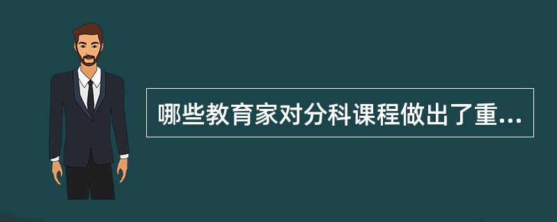 哪些教育家对分科课程做出了重大贡献?()。