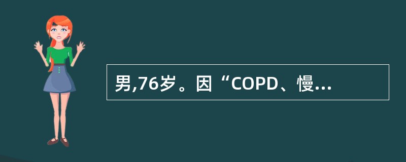 男,76岁。因“COPD、慢性肺源性心脏病”住院治疗。查体:颈静脉怒张,双肺散在