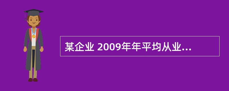 某企业 2009年年平均从业人员为 7 人。为了发展企业,在 2010 年第二季