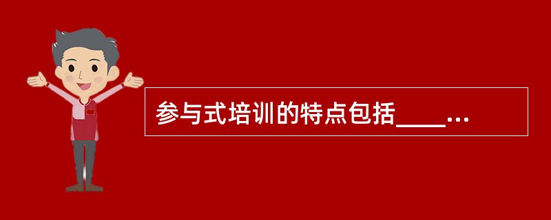 参与式培训的特点包括__________。