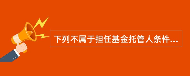 下列不属于担任基金托管人条件的是( )。