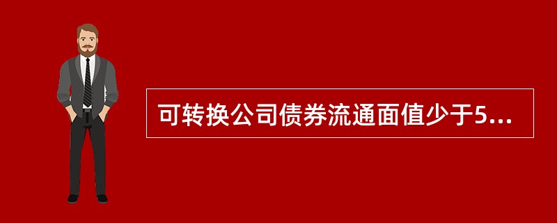 可转换公司债券流通面值少于5000万元时,在上市公司发布相关公告3个交易日后停止