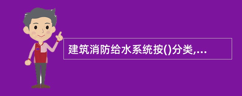 建筑消防给水系统按()分类,可分为低层建筑消防给水系统和高层建筑消防给水系统。