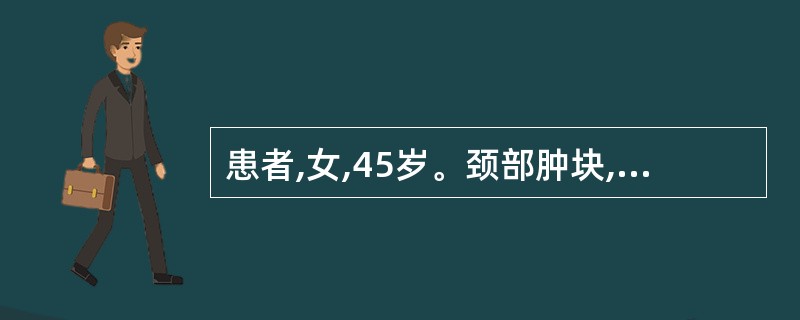 患者,女,45岁。颈部肿块,轻度疼痛,生长迅速,坚硬,表面不平,推之不动,随吞咽