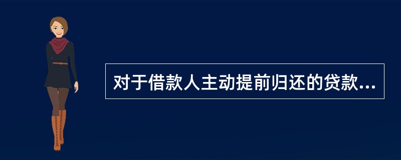 对于借款人主动提前归还的贷款,会计部门需按( )计收贷款利息,收回贷款。