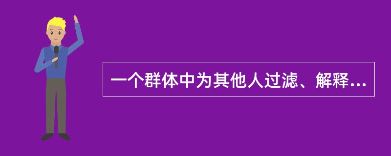 一个群体中为其他人过滤、解释和提供信息的人称为( )。