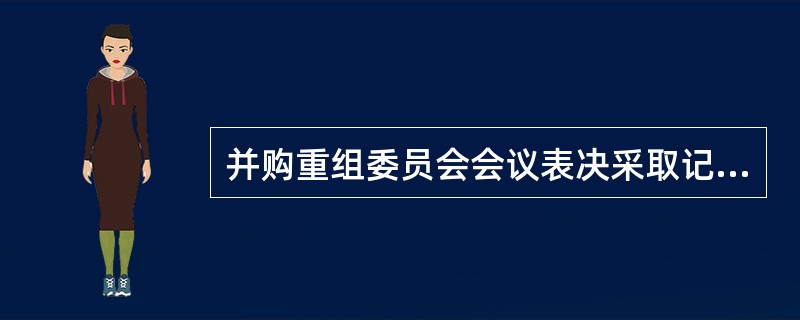 并购重组委员会会议表决采取记名投票方式,并购重组委员会委员可以弃权。( ) -