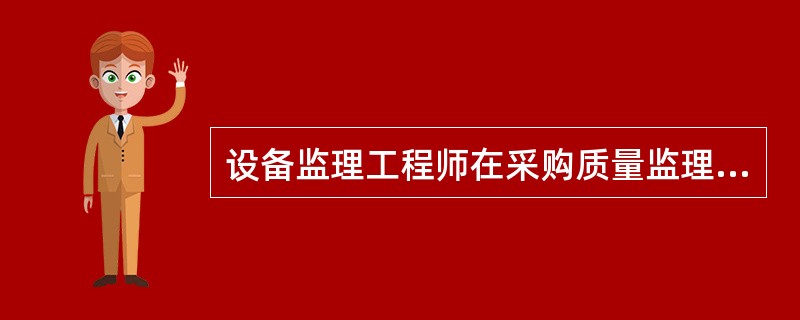 设备监理工程师在采购质量监理过程结束后,应向雇主提交()。