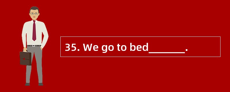 35. We go to bed_______.