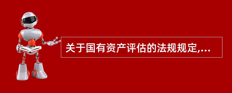 关于国有资产评估的法规规定,资产评估机构与委托人或被评估单位串通作弊,故意出具虚