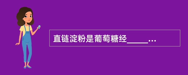 直链淀粉是葡萄糖经__________糖苷键连接而成。