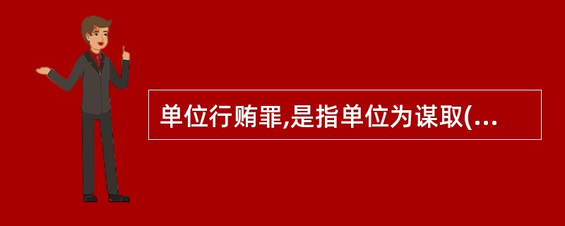 单位行贿罪,是指单位为谋取( )而行贿,或者违反国家规定,给予国家工作人员以回扣