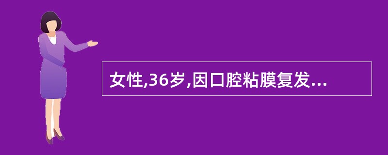 女性,36岁,因口腔粘膜复发起疱1年多就诊。起疱与进食无关,疱损可破溃形成溃疡。