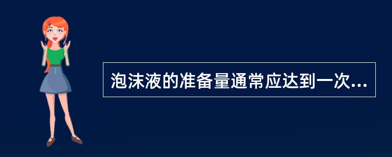 泡沫液的准备量通常应达到一次灭火用量的( )倍,同时,准备一定数量的干粉灭火剂。