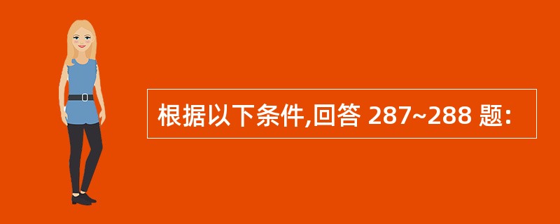 根据以下条件,回答 287~288 题: