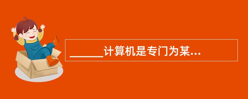 ______计算机是专门为某种用途而设计的计算机。