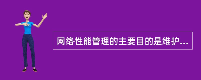 网络性能管理的主要目的是维护网络___________和网络运营效率。