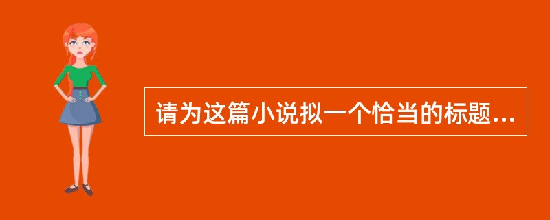 请为这篇小说拟一个恰当的标题,并说明理由。(6)答:______________