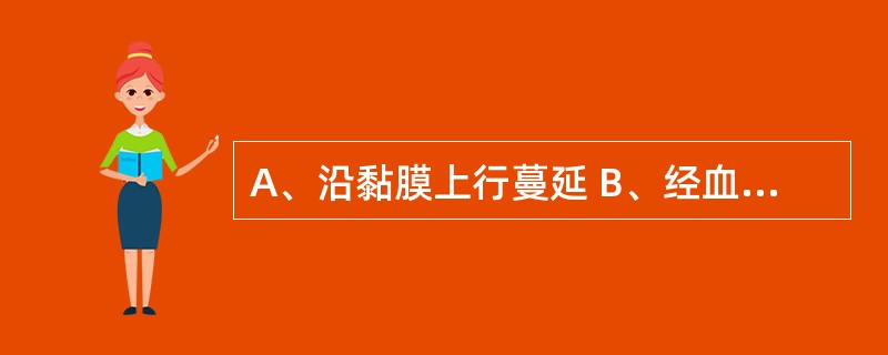 A、沿黏膜上行蔓延 B、经血液循环播散 C、经淋巴系统蔓延 D、直接蔓延 E、种