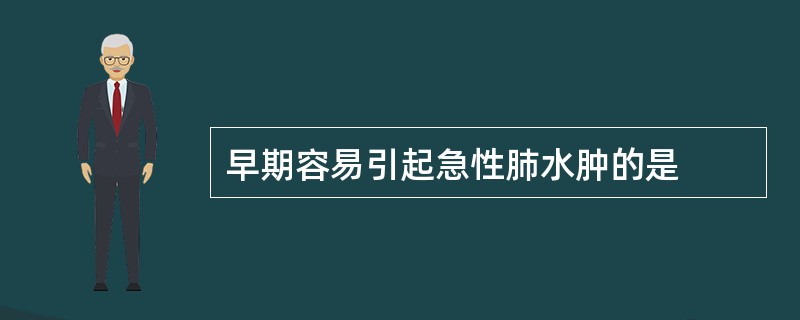 早期容易引起急性肺水肿的是