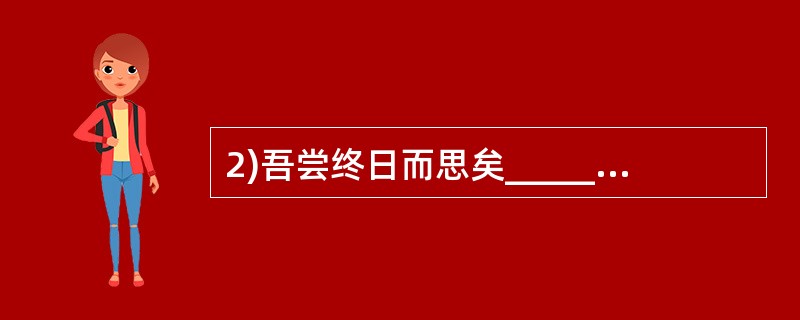 2)吾尝终日而思矣________ 。(荀子《劝学》)