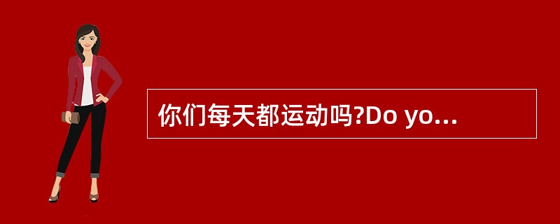 你们每天都运动吗?Do you_______ _______every day?