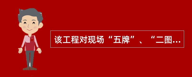 该工程对现场“五牌”、“二图”的管理是否合理?请说明理由。