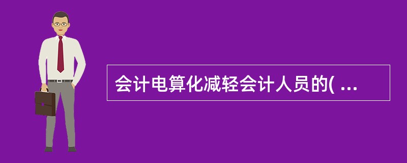 会计电算化减轻会计人员的( ),使会计人员有更多的时间和精力参与经管和决策。
