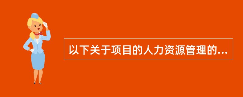 以下关于项目的人力资源管理的描述中,错误的是(47)。