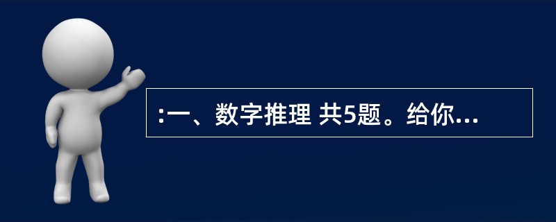 :一、数字推理 共5题。给你一个数列,但其中缺少一或二项,要求你仔细观察数列的排