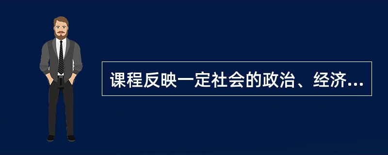 课程反映一定社会的政治、经济的要求,受一定社会生产力和科学文化发展水平以及学生身