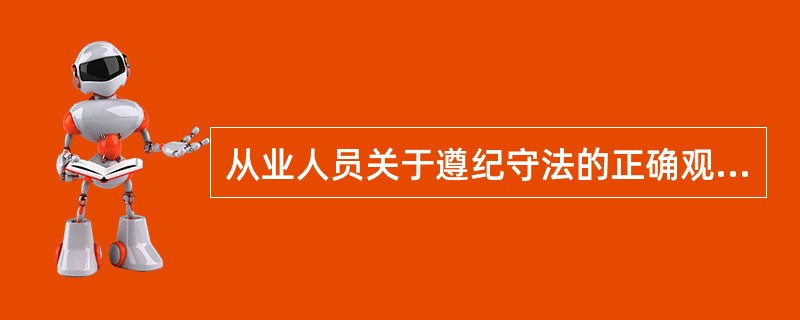 从业人员关于遵纪守法的正确观念和态度是( )。