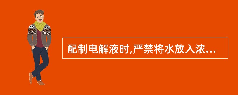 配制电解液时,严禁将水放入浓硫酸内。