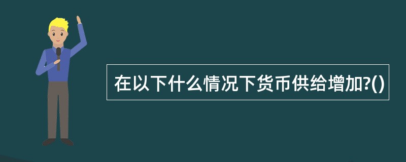 在以下什么情况下货币供给增加?()