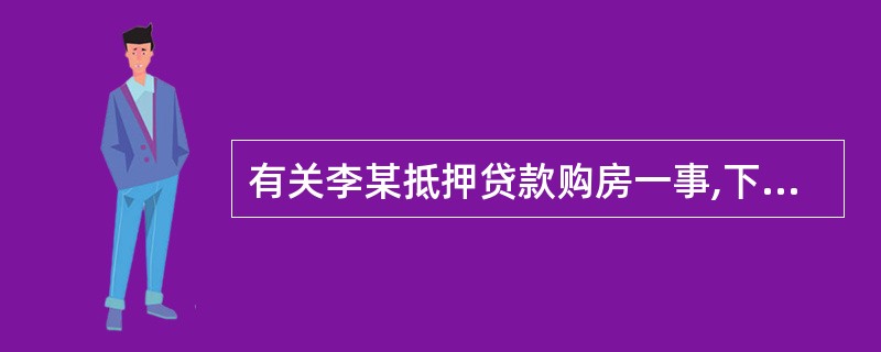 有关李某抵押贷款购房一事,下列说法正确的有( )。