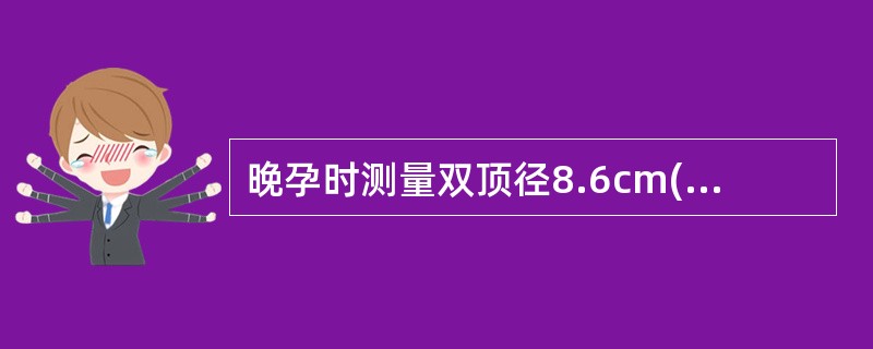 晚孕时测量双顶径8.6cm(35周)、头围 32.5cm(36周)、腹围32.7