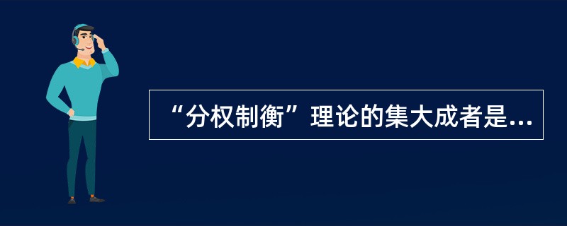 “分权制衡”理论的集大成者是( )。