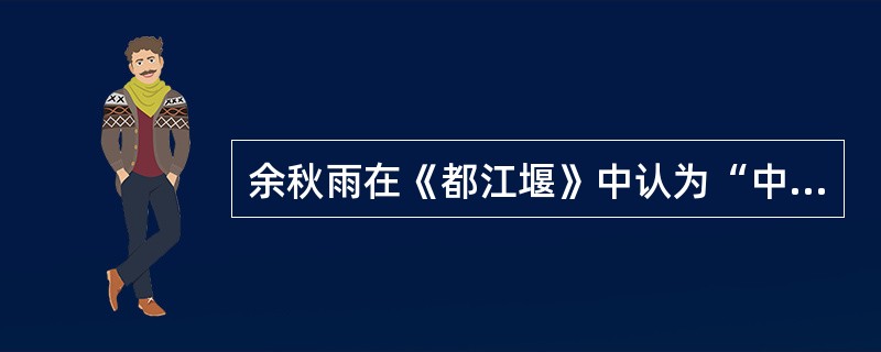 余秋雨在《都江堰》中认为“中国历史上最激动人心的工程不是长城,而是都江堰”的根本