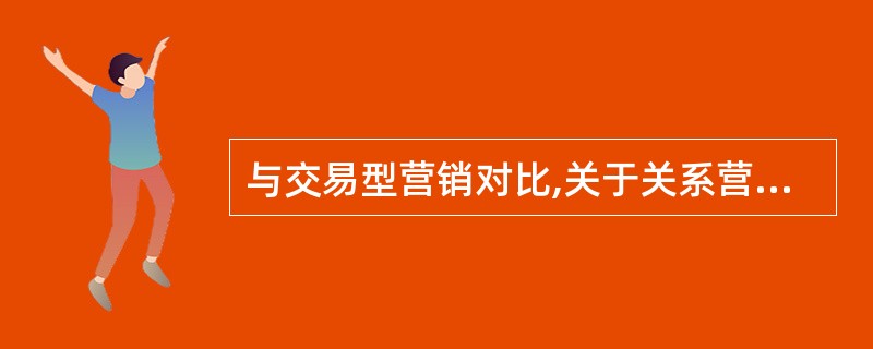 与交易型营销对比,关于关系营销的说法正确的是( )。